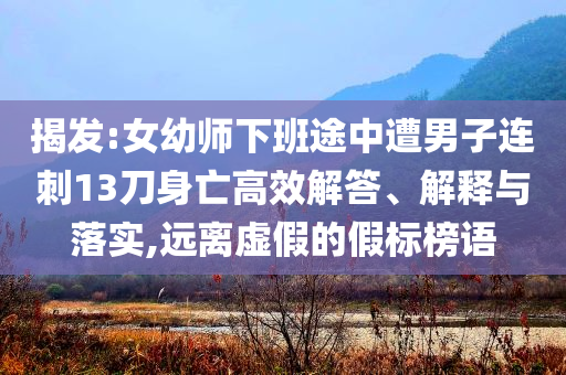 揭發(fā):女幼師下班途中遭男子連刺13刀身亡高效解答、解釋與落實,遠離虛假的假標榜語