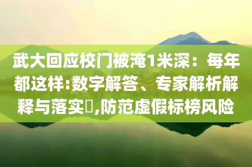武大回應(yīng)校門(mén)被淹1米深：每年都這樣:數(shù)字解答、專(zhuān)家解析解釋與落實(shí)?,防范虛假標(biāo)榜風(fēng)險(xiǎn)