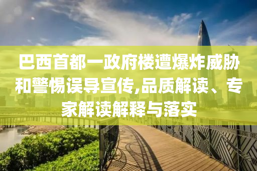 巴西首都一政府樓遭爆炸威脅和警惕誤導(dǎo)宣傳,品質(zhì)解讀、專家解讀解釋與落實(shí)