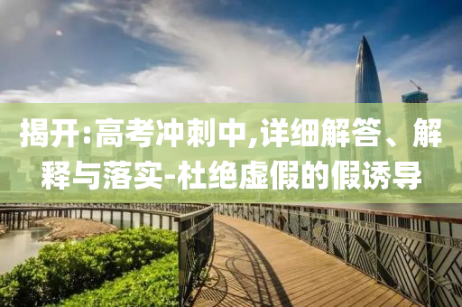 揭開:高考沖刺中,詳細(xì)解答、解釋與落實(shí)-杜絕虛假的假誘導(dǎo)