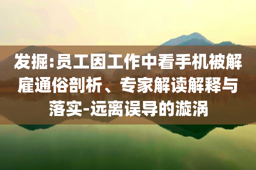 發(fā)掘:員工因工作中看手機(jī)被解雇通俗剖析、專家解讀解釋與落實(shí)-遠(yuǎn)離誤導(dǎo)的漩渦