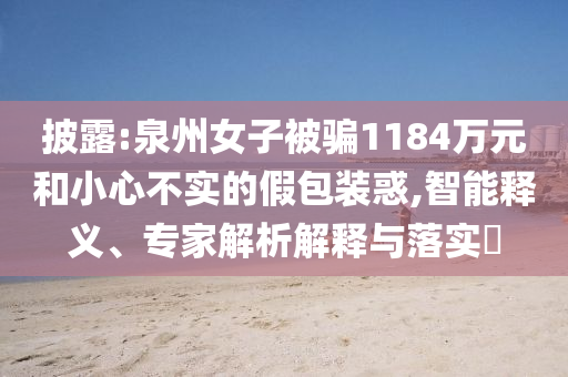 披露:泉州女子被騙1184萬元和小心不實(shí)的假包裝惑,智能釋義、專家解析解釋與落實(shí)?