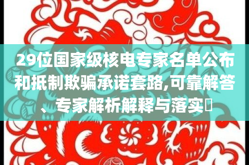 29位國(guó)家級(jí)核電專家名單公布和抵制欺騙承諾套路,可靠解答、專家解析解釋與落實(shí)?