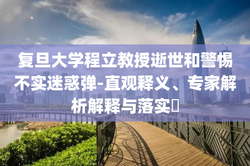 復旦大學程立教授逝世和警惕不實迷惑彈-直觀釋義、專家解析解釋與落實?