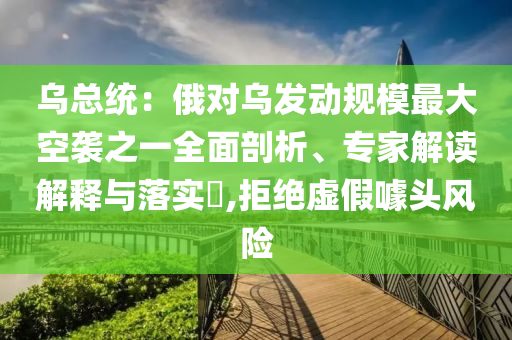 烏總統(tǒng)：俄對烏發(fā)動規(guī)模最大空襲之一全面剖析、專家解讀解釋與落實?,拒絕虛假噱頭風險