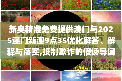 新奧精準(zhǔn)免費(fèi)提供澳門與2025澳門新澳9點(diǎn)35優(yōu)化解答、解釋與落實(shí),抵制欺詐的假誘導(dǎo)詞