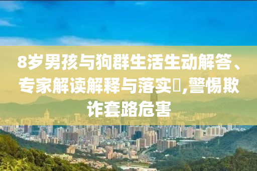 8歲男孩與狗群生活生動(dòng)解答、專家解讀解釋與落實(shí)?,警惕欺詐套路危害