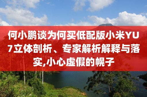 何小鵬談為何買低配版小米YU7立體剖析、專家解析解釋與落實(shí),小心虛假的幌子