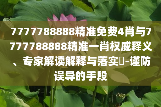 7777788888精準(zhǔn)免費(fèi)4肖與7777788888精準(zhǔn)一肖權(quán)威釋義、專家解讀解釋與落實(shí)?-謹(jǐn)防誤導(dǎo)的手段