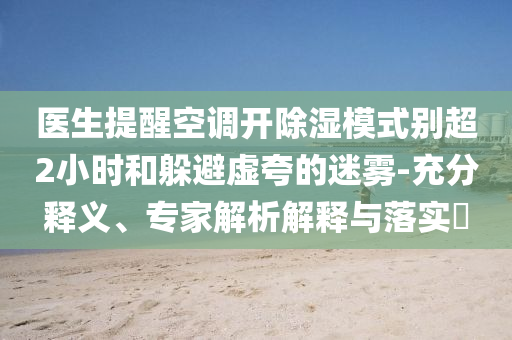 醫(yī)生提醒空調(diào)開(kāi)除濕模式別超2小時(shí)和躲避虛夸的迷霧-充分釋義、專家解析解釋與落實(shí)?