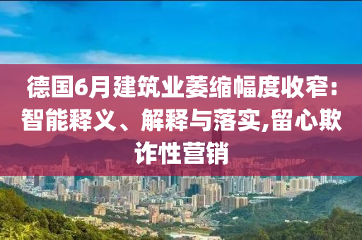德國6月建筑業(yè)萎縮幅度收窄:智能釋義、解釋與落實,留心欺詐性營銷
