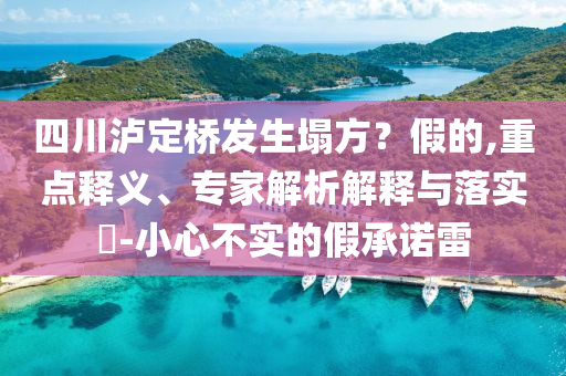 四川瀘定橋發(fā)生塌方？假的,重點(diǎn)釋義、專家解析解釋與落實(shí)?-小心不實(shí)的假承諾雷