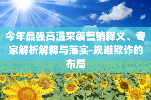 今年最強高溫來襲營銷釋義、專家解析解釋與落實-規(guī)避欺詐的布局