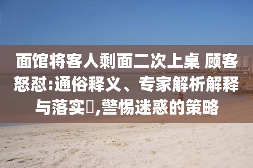 面館將客人剩面二次上桌 顧客怒懟:通俗釋義、專家解析解釋與落實?,警惕迷惑的策略
