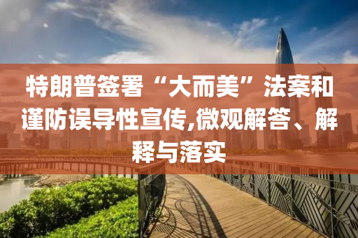 特朗普簽署“大而美”法案和謹(jǐn)防誤導(dǎo)性宣傳,微觀解答、解釋與落實