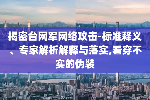 揭密臺網(wǎng)軍網(wǎng)絡(luò)攻擊-標(biāo)準釋義、專家解析解釋與落實,看穿不實的偽裝