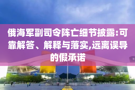 俄海軍副司令陣亡細(xì)節(jié)披露:可靠解答、解釋與落實(shí),遠(yuǎn)離誤導(dǎo)的假承諾