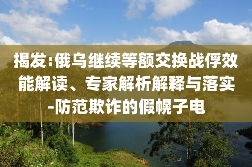 揭發(fā):俄烏繼續(xù)等額交換戰(zhàn)俘效能解讀、專家解析解釋與落實-防范欺詐的假幌子電