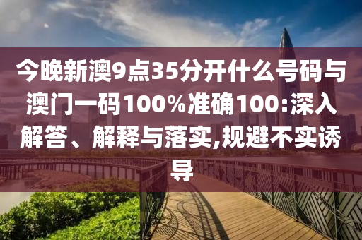 今晚新澳9點35分開什么號碼與澳門一碼100%準(zhǔn)確100:深入解答、解釋與落實,規(guī)避不實誘導(dǎo)