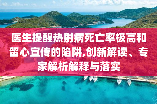 醫(yī)生提醒熱射病死亡率極高和留心宣傳的陷阱,創(chuàng)新解讀、專家解析解釋與落實
