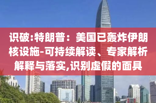 識破:特朗普：美國已轟炸伊朗核設(shè)施-可持續(xù)解讀、專家解析解釋與落實,識別虛假的面具