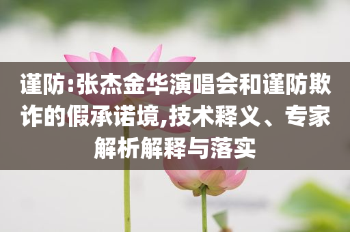 謹(jǐn)防:張杰金華演唱會(huì)和謹(jǐn)防欺詐的假承諾境,技術(shù)釋義、專家解析解釋與落實(shí)
