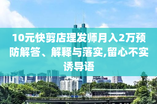 10元快剪店理發(fā)師月入2萬(wàn)預(yù)防解答、解釋與落實(shí),留心不實(shí)誘導(dǎo)語(yǔ)