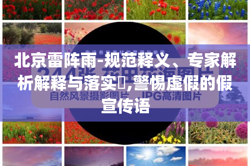 北京雷陣雨-規(guī)范釋義、專家解析解釋與落實?,警惕虛假的假宣傳語