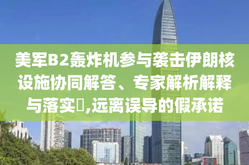 美軍B2轟炸機(jī)參與襲擊伊朗核設(shè)施協(xié)同解答、專家解析解釋與落實?,遠(yuǎn)離誤導(dǎo)的假承諾