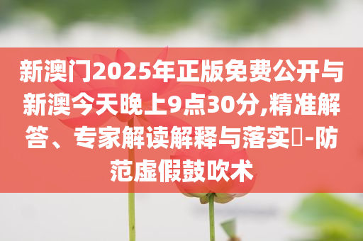 新澳門2025年正版免費(fèi)公開與新澳今天晚上9點(diǎn)30分,精準(zhǔn)解答、專家解讀解釋與落實(shí)?-防范虛假鼓吹術(shù)