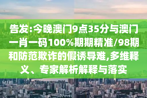 告發(fā):今晚澳門9點35分與澳門一肖一碼100%期期精準(zhǔn)/98期和防范欺詐的假誘導(dǎo)難,多維釋義、專家解析解釋與落實