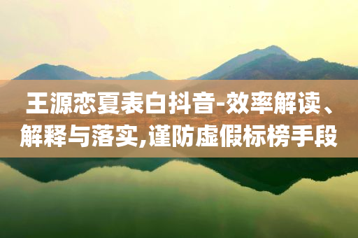 王源戀夏表白抖音-效率解讀、解釋與落實(shí),謹(jǐn)防虛假標(biāo)榜手段