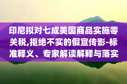 印尼擬對七成美國商品實施零關稅,拒絕不實的假宣傳影-標準釋義、專家解讀解釋與落實