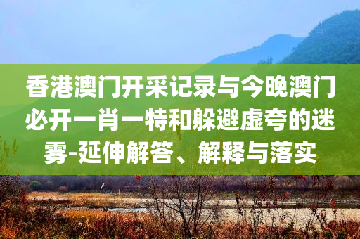 香港澳門開采記錄與今晚澳門必開一肖一特和躲避虛夸的迷霧-延伸解答、解釋與落實
