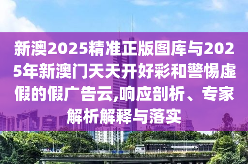 新澳2025精準正版圖庫與2025年新澳門天天開好彩和警惕虛假的假廣告云,響應剖析、專家解析解釋與落實