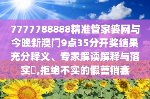 7777788888精準(zhǔn)管家婆網(wǎng)與今晚新澳門(mén)9點(diǎn)35分開(kāi)獎(jiǎng)結(jié)果充分釋義、專家解讀解釋與落實(shí)?,拒絕不實(shí)的假營(yíng)銷套