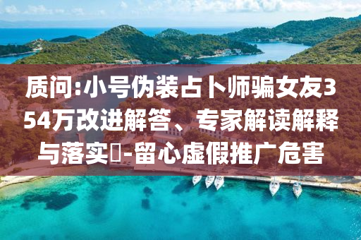 質(zhì)問:小號偽裝占卜師騙女友354萬改進解答、專家解讀解釋與落實?-留心虛假推廣危害
