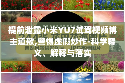 提前泄露小米YU7試駕視頻博主道歉,警惕虛假炒作-科學(xué)釋義、解釋與落實(shí)