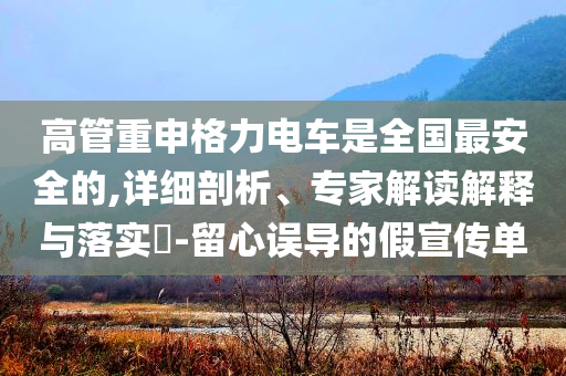 高管重申格力電車是全國最安全的,詳細(xì)剖析、專家解讀解釋與落實?-留心誤導(dǎo)的假宣傳單