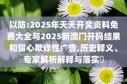 以防:2025年天天開獎(jiǎng)資料免費(fèi)大全與2025新澳門開碼結(jié)果和留心欺詐性廣告,歷史釋義、專家解析解釋與落實(shí)?