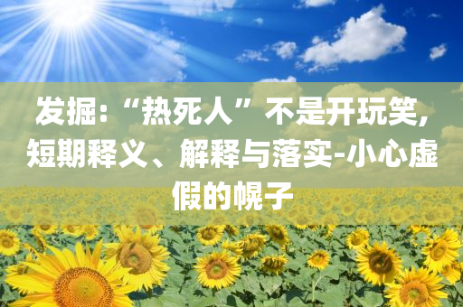 發(fā)掘:“熱死人”不是開玩笑,短期釋義、解釋與落實(shí)-小心虛假的幌子