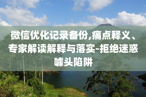 微信優(yōu)化記錄備份,痛點釋義、專家解讀解釋與落實-拒絕迷惑噱頭陷阱