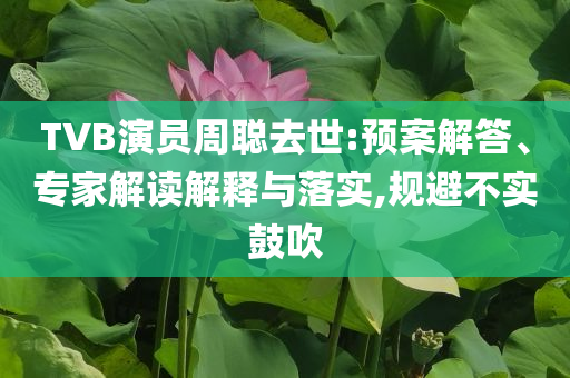 TVB演員周聰去世:預(yù)案解答、專家解讀解釋與落實,規(guī)避不實鼓吹