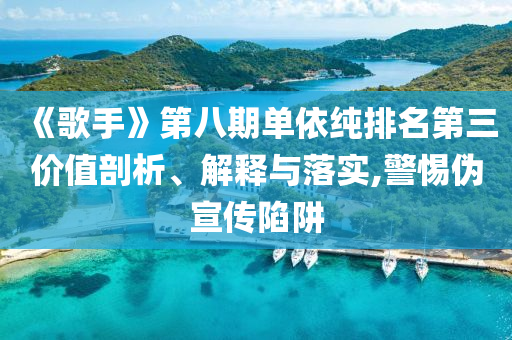 《歌手》第八期單依純排名第三價(jià)值剖析、解釋與落實(shí),警惕偽宣傳陷阱