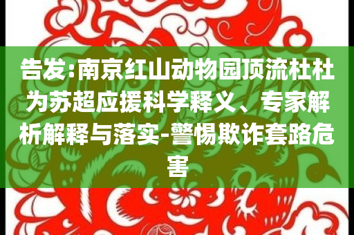 告發(fā):南京紅山動物園頂流杜杜為蘇超應(yīng)援科學(xué)釋義、專家解析解釋與落實-警惕欺詐套路危害