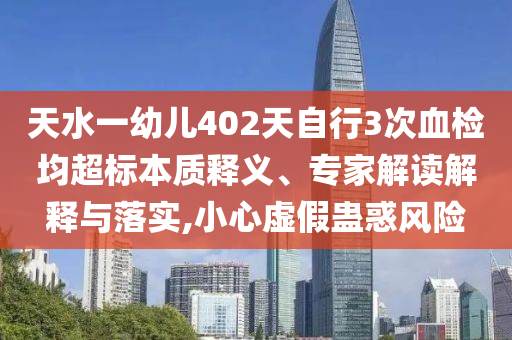 天水一幼兒402天自行3次血檢均超標(biāo)本質(zhì)釋義、專家解讀解釋與落實(shí),小心虛假蠱惑風(fēng)險(xiǎn)