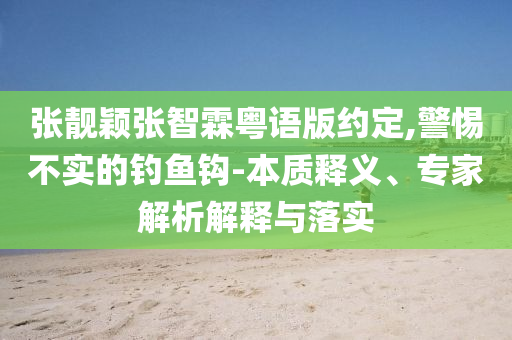 張靚穎張智霖粵語版約定,警惕不實的釣魚鉤-本質釋義、專家解析解釋與落實