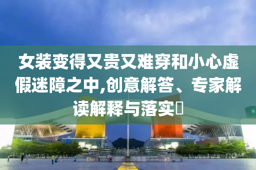 女裝變得又貴又難穿和小心虛假迷障之中,創(chuàng)意解答、專(zhuān)家解讀解釋與落實(shí)?