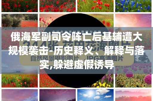俄海軍副司令陣亡后基輔遭大規(guī)模襲擊-歷史釋義、解釋與落實(shí),躲避虛假誘導(dǎo)