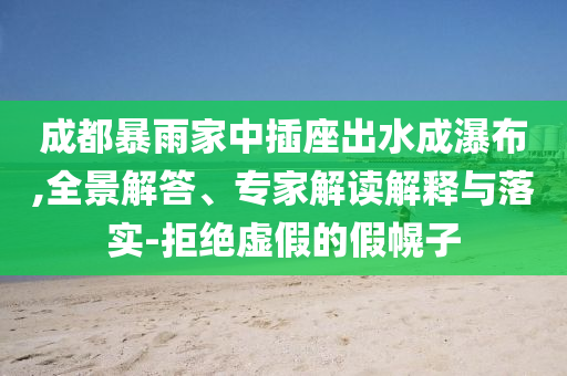成都暴雨家中插座出水成瀑布,全景解答、專家解讀解釋與落實-拒絕虛假的假幌子